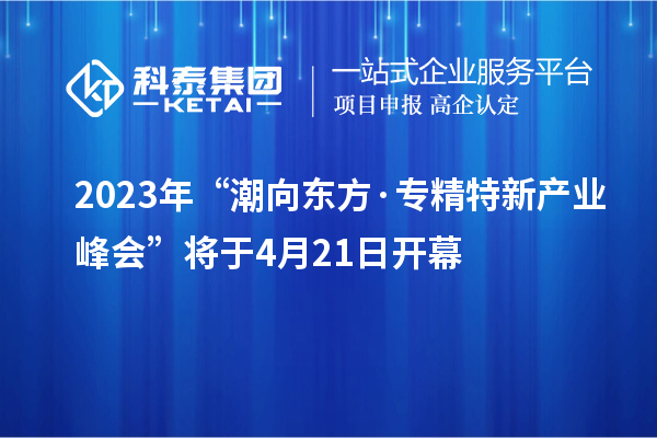 2023年“潮向東方·專精特新產(chǎn)業(yè)峰會(huì)”將于4月21日開(kāi)幕
