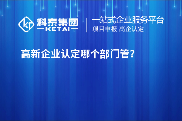 高新企業(yè)認(rèn)定哪個部門管？