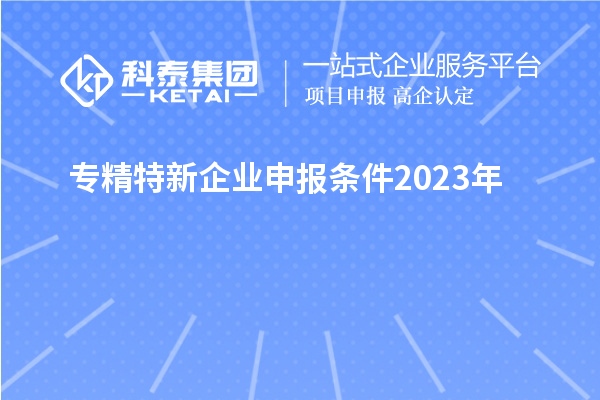 專(zhuān)精特新企業(yè)申報(bào)條件2023年