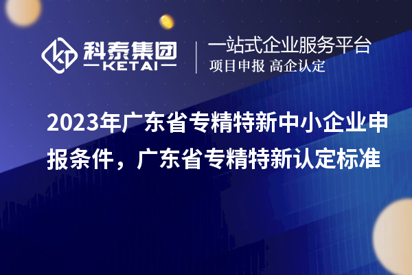 2023年廣東省<a href=http://m.donghuashan.cn/fuwu/zhuanjingtexin.html target=_blank class=infotextkey>專精特新中小企業(yè)</a>申報(bào)條件，廣東省專精特新認(rèn)定標(biāo)準(zhǔn)