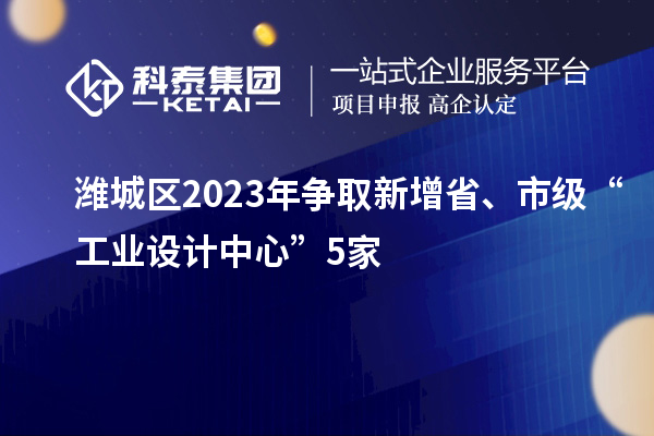 濰城區(qū)2023年爭取新增省、市級“工業(yè)設(shè)計中心”5家