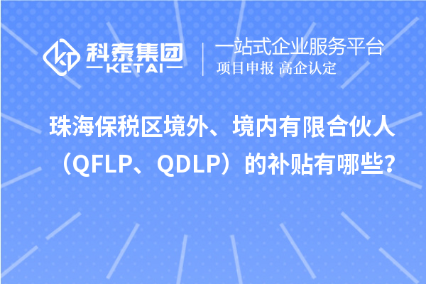 珠海保稅區(qū)境外、境內(nèi)有限合伙人（QFLP、QDLP）的補(bǔ)貼有哪些？