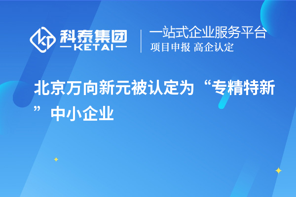 北京萬向新元被認定為“專精特新”中小企業(yè)