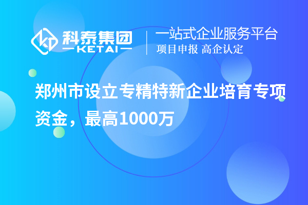 鄭州市設(shè)立專精特新企業(yè)培育專項(xiàng)資金，最高1000萬