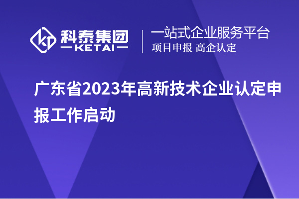 廣東省2023年<a href=http://m.donghuashan.cn target=_blank class=infotextkey>高新技術(shù)企業(yè)認(rèn)定</a>申報(bào)工作啟動(dòng)
