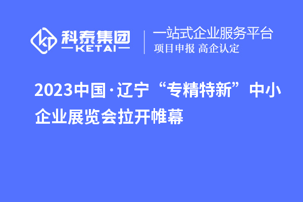 2023中國·遼寧“專精特新”中小企業(yè)展覽會(huì)拉開帷幕