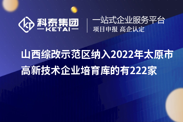 山西綜改示范區(qū)納入2022年太原市高新技術(shù)企業(yè)培育庫(kù)的有222家