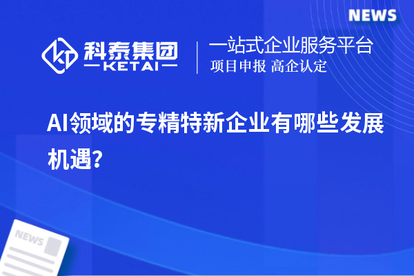 AI領域的專精特新企業(yè)有哪些發(fā)展機遇？