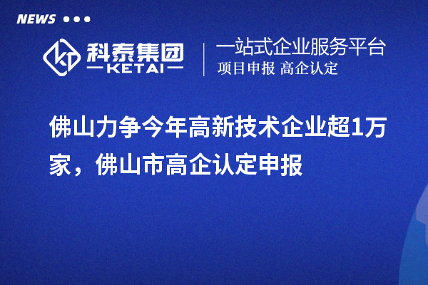 佛山力爭今年高新技術(shù)企業(yè)超1萬家，佛山市高企認(rèn)定申報