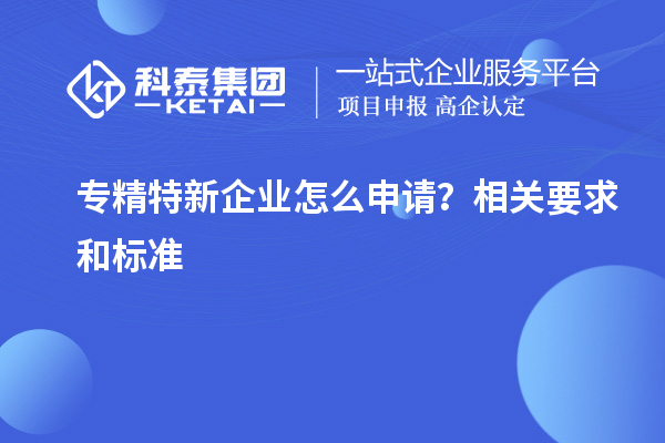 專精特新企業(yè)怎么申請？相關(guān)要求和標(biāo)準(zhǔn)