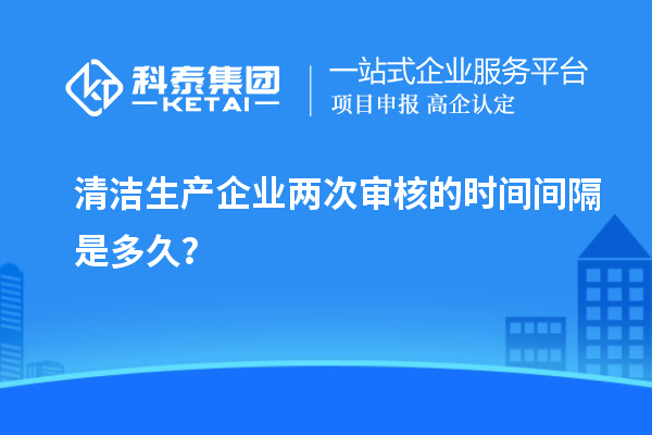 清潔生產(chǎn)企業(yè)兩次審核的時(shí)間間隔是多久？