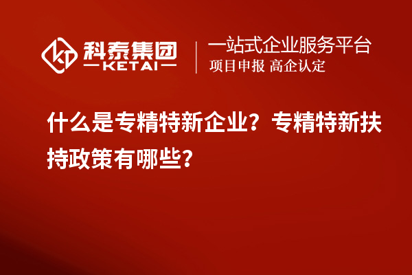 什么是專精特新企業(yè)？專精特新扶持政策有哪些？