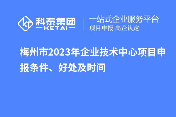 梅州市2023年企業(yè)技術(shù)中心<a href=http://m.donghuashan.cn/shenbao.html target=_blank class=infotextkey>項(xiàng)目申報(bào)</a>條件、好處及時(shí)間