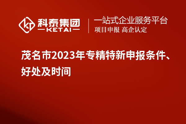 茂名市2023年<a href=http://m.donghuashan.cn/zjtx/ target=_blank class=infotextkey>專精特新申報(bào)條件</a>、好處及時(shí)間