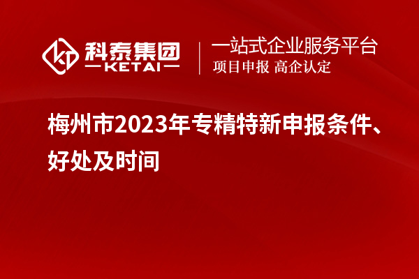 梅州市2023年<a href=http://m.donghuashan.cn/zjtx/ target=_blank class=infotextkey>專精特新申報(bào)條件</a>、好處及時(shí)間