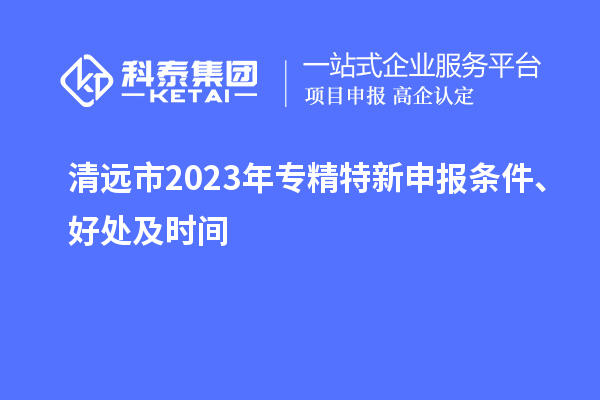 清遠(yuǎn)市2023年<a href=http://m.donghuashan.cn/zjtx/ target=_blank class=infotextkey>專精特新申報(bào)條件</a>、好處及時(shí)間