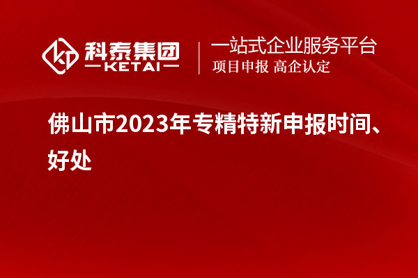 佛山市2023年<a href=http://m.donghuashan.cn/zjtx/ target=_blank class=infotextkey>專精特新申報時間</a>、好處