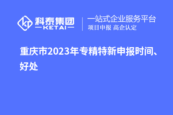 重慶市2023年<a href=http://m.donghuashan.cn/zjtx/ target=_blank class=infotextkey>專精特新申報(bào)時(shí)間</a>、好處