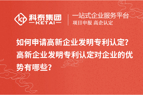 如何申請高新企業(yè)發(fā)明專利認定？高新企業(yè)發(fā)明專利認定對企業(yè)的優(yōu)勢有哪些？