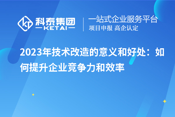 2023年技術(shù)改造的意義和好處:如何提升企業(yè)競爭力和效率