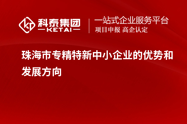 珠海市<a href=http://m.donghuashan.cn/fuwu/zhuanjingtexin.html target=_blank class=infotextkey>專精特新中小企業(yè)</a>的優(yōu)勢和發(fā)展方向
