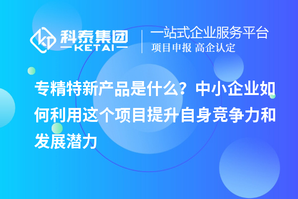 專精特新產(chǎn)品是什么？中小企業(yè)如何利用這個項目提升自身競爭力和發(fā)展?jié)摿? style=