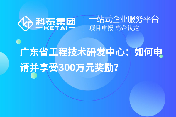廣東省工程技術(shù)研發(fā)中心：如何申請(qǐng)并享受300萬(wàn)元獎(jiǎng)勵(lì)？