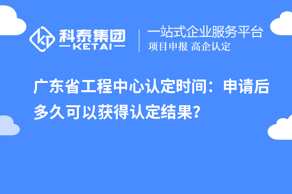 廣東省工程中心認定時間：申請后多久可以獲得認定結(jié)果？