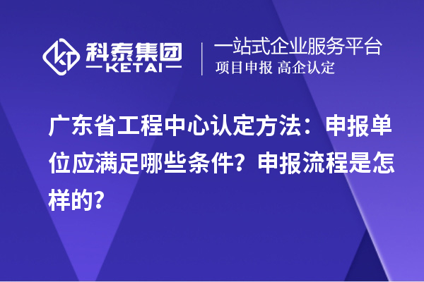 廣東省工程中心認定方法：申報單位應(yīng)滿足哪些條件？申報流程是怎樣的？