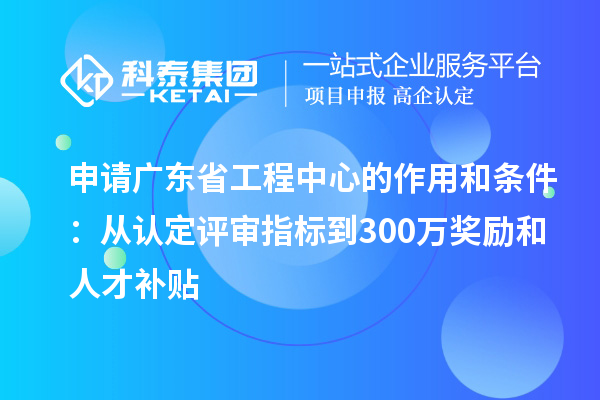 申請廣東省工程中心的作用和條件:從認(rèn)定評審指標(biāo)到300萬獎勵和人才補(bǔ)貼