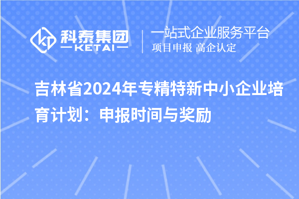吉林省2024年<a href=http://m.donghuashan.cn/fuwu/zhuanjingtexin.html target=_blank class=infotextkey>專精特新中小企業(yè)</a>培育計(jì)劃：申報(bào)時(shí)間與獎(jiǎng)勵(lì)