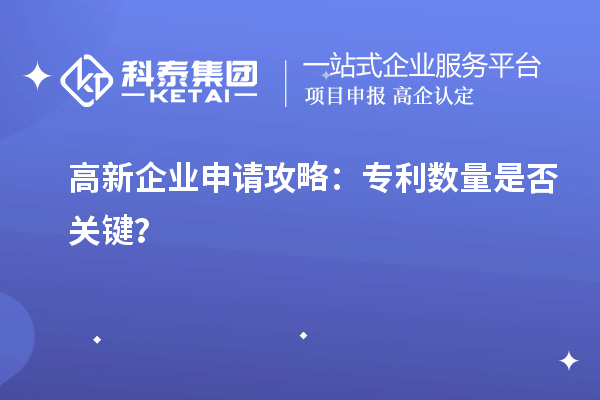 高新企業(yè)申請攻略：專利數(shù)量是否關(guān)鍵？