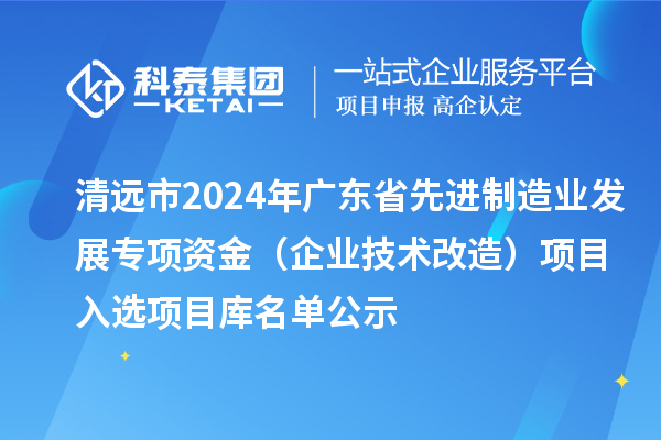 清遠(yuǎn)市2024年廣東省先進(jìn)制造業(yè)發(fā)展專項資金(企業(yè)技術(shù)改造)項目入選項目庫名單公示