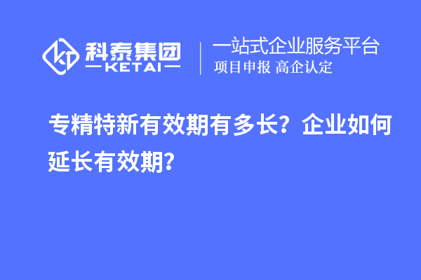 專精特新有效期有多長？企業(yè)如何延長有效期？