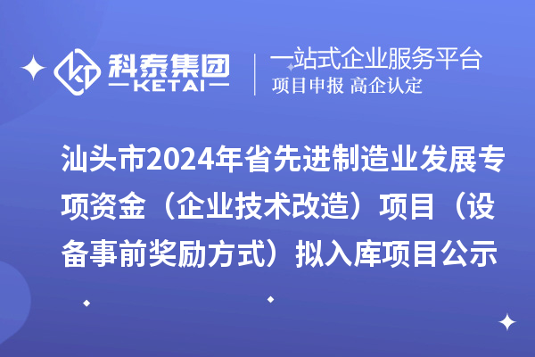 汕頭市2024年省先進制造業(yè)發(fā)展專項資金（企業(yè)技術(shù)改造）項目（設(shè)備事前獎勵方式）擬入庫項目公示
