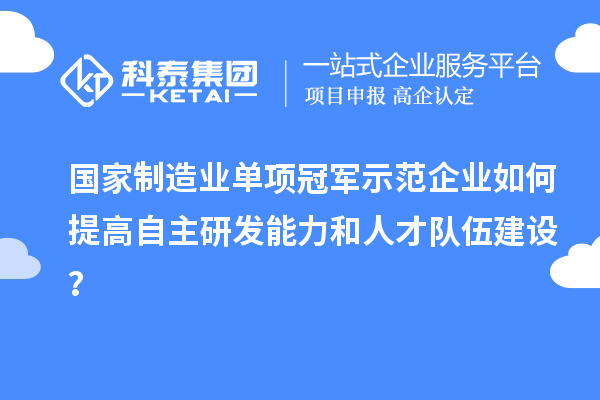國(guó)家制造業(yè)單項(xiàng)冠軍示范企業(yè)如何提高自主研發(fā)能力和人才隊(duì)伍建設(shè)？