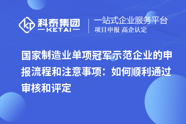國(guó)家制造業(yè)單項(xiàng)冠軍示范企業(yè)的申報(bào)流程和注意事項(xiàng)：如何順利通過審核和評(píng)定