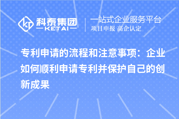 專利申請的流程和注意事項:企業(yè)如何順利申請專利并保護自己的創(chuàng)新成果