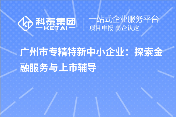 <a href=http://m.donghuashan.cn/guangzhou/ target=_blank class=infotextkey>廣州市專精特新</a>中小企業(yè)：探索金融服務(wù)與上市輔導(dǎo)