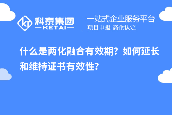 什么是兩化融合有效期？如何延長和維持證書有效性？