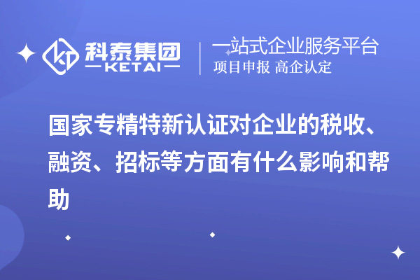 國家專精特新認(rèn)證對企業(yè)的稅收、融資、招標(biāo)等方面有什么影響和幫助