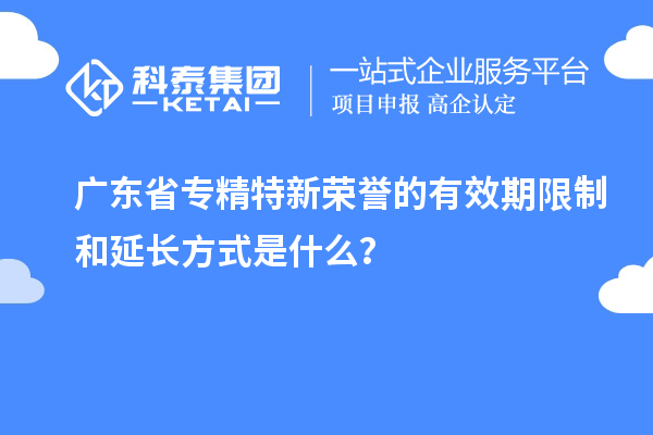 廣東省專精特新榮譽(yù)的有效期限制和延長方式是什么？