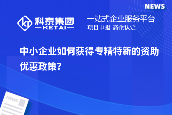 中小企業(yè)如何獲得專精特新的資助優(yōu)惠政策?
