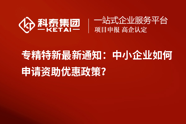 專精特新最新通知：中小企業(yè)如何申請(qǐng)資助優(yōu)惠政策？