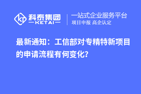 最新通知：工信部對專精特新項目的申請流程有何變化？