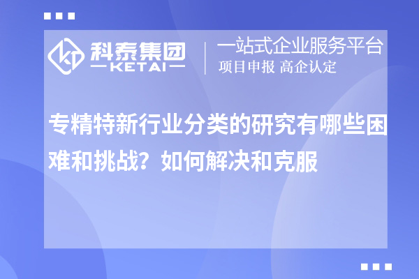 專精特新行業(yè)分類的研究有哪些困難和挑戰(zhàn)？如何解決和克服