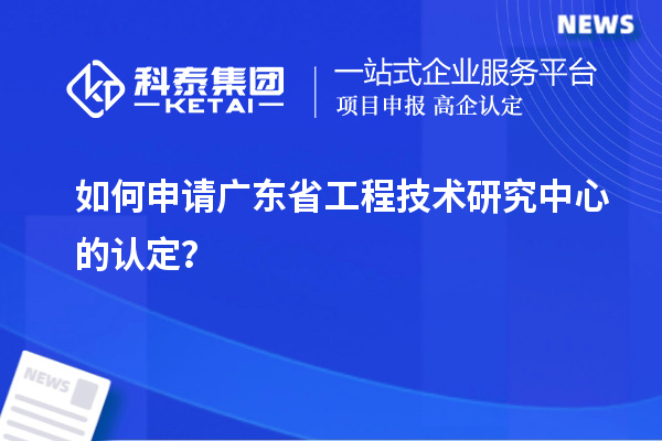 如何申請廣東省工程技術(shù)研究中心的認(rèn)定？