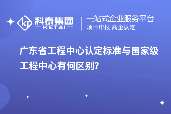 廣東省工程中心認(rèn)定標(biāo)準(zhǔn)與國(guó)家級(jí)工程中心有何區(qū)別?