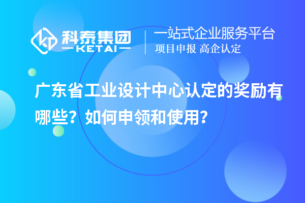 廣東省工業(yè)設(shè)計中心認定的獎勵有哪些？如何申領(lǐng)和使用？