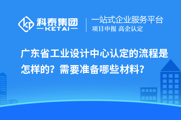 廣東省工業(yè)設(shè)計中心認定的流程是怎樣的？需要準備哪些材料？
